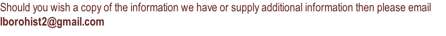 Should you wish a copy of the information we have or supply additional information then please email lborohist2@gmail.com