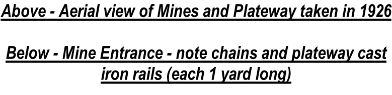 Above - Aerial view of Mines and Plateway taken in 1926  Below - Mine Entrance - note chains and plateway cast iron rails (each 1 yard long)